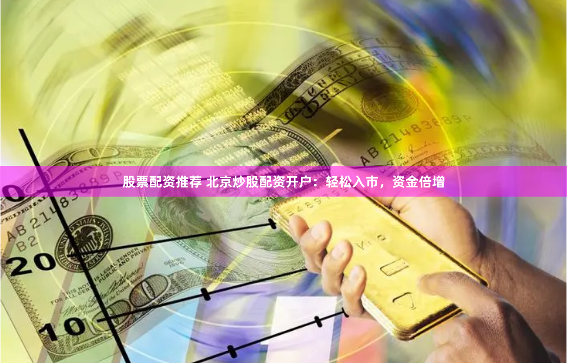 股票配资推荐 北京炒股配资开户：轻松入市，资金倍增