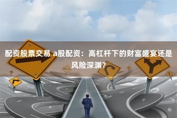 配资股票交易 a股配资：高杠杆下的财富盛宴还是风险深渊？