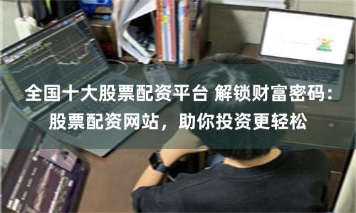 全国十大股票配资平台 解锁财富密码：股票配资网站，助你投资更轻松