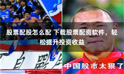 股票配股怎么配 下载股票配资软件，轻松提升投资收益