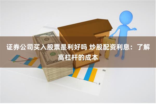 证券公司买入股票是利好吗 炒股配资利息:了解高杠杆的成本