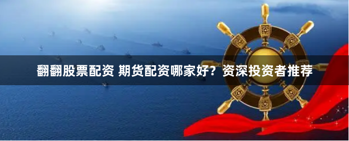 翻翻股票配资 期货配资哪家好？资深投资者推荐