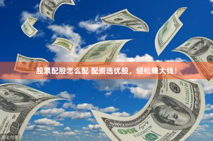 股票配股怎么配 配资选优股，轻松赚大钱！