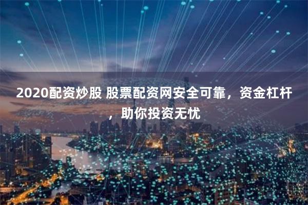 2020配资炒股 股票配资网安全可靠，资金杠杆，助你投资无忧