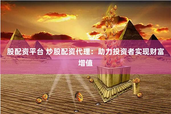 股配资平台 炒股配资代理：助力投资者实现财富增值