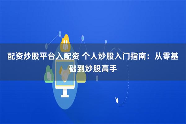 配资炒股平台入配资 个人炒股入门指南：从零基础到炒股高手