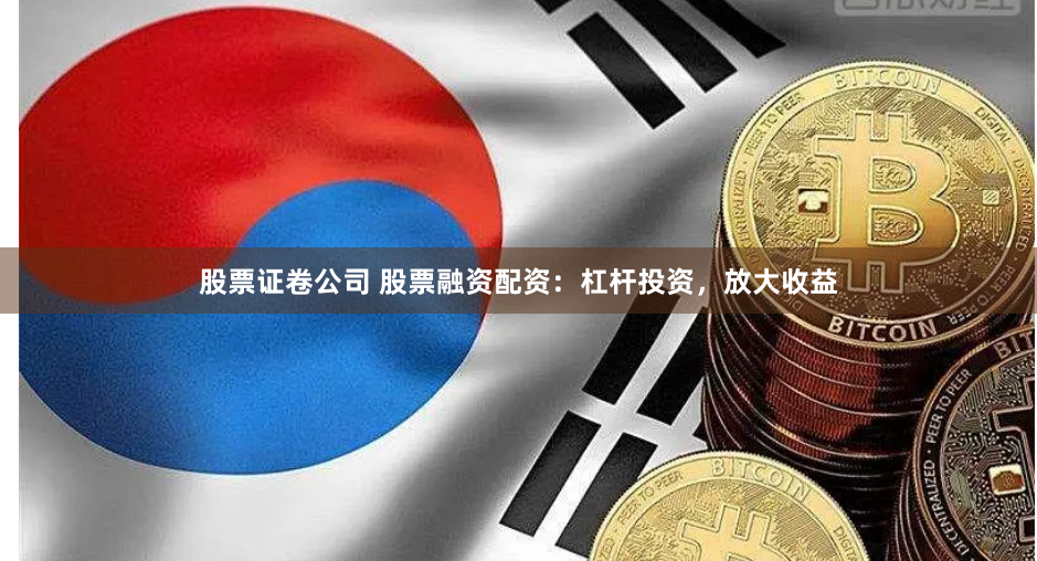 股票证卷公司 股票融资配资：杠杆投资，放大收益