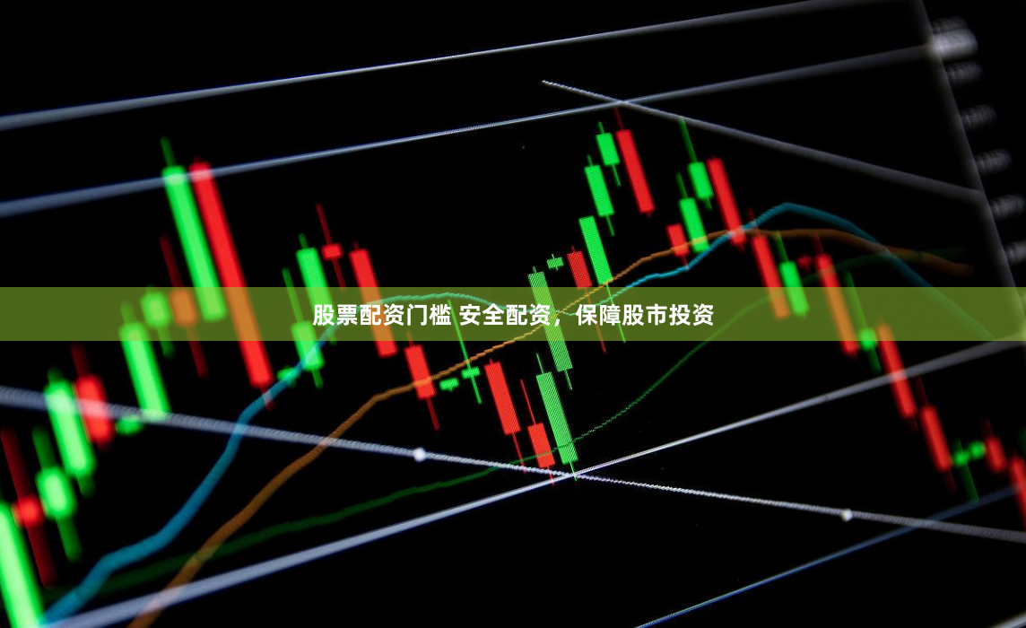 股票配资门槛 安全配资，保障股市投资