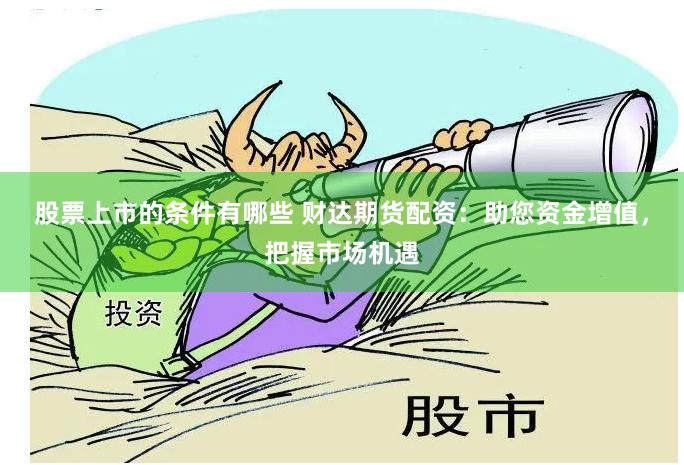 股票上市的条件有哪些 财达期货配资：助您资金增值，把握市场机遇