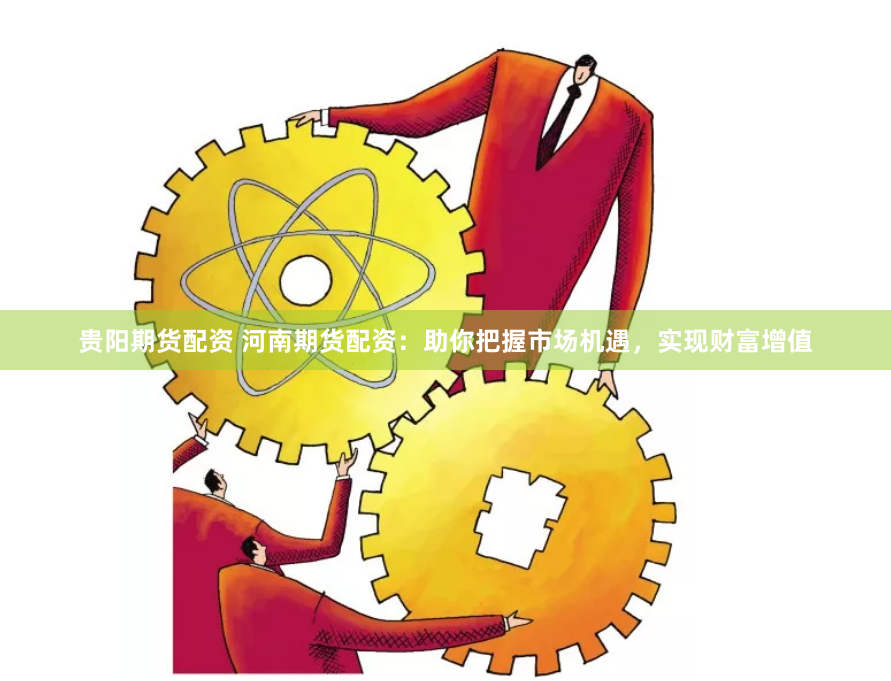 贵阳期货配资 河南期货配资：助你把握市场机遇，实现财富增值