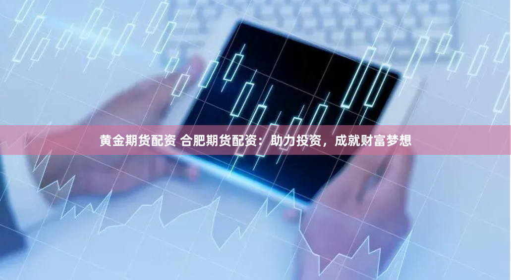 黄金期货配资 合肥期货配资：助力投资，成就财富梦想