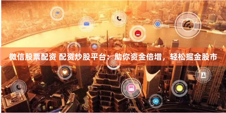 微信股票配资 配资炒股平台：助你资金倍增，轻松掘金股市