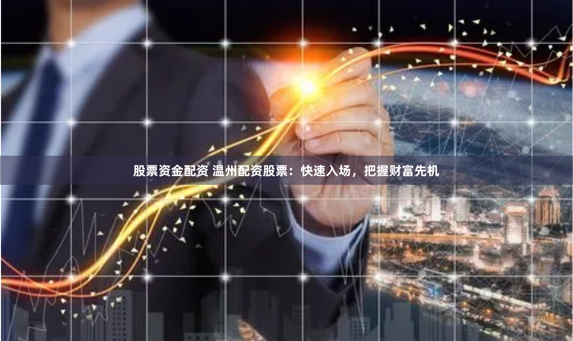 股票资金配资 温州配资股票：快速入场，把握财富先机