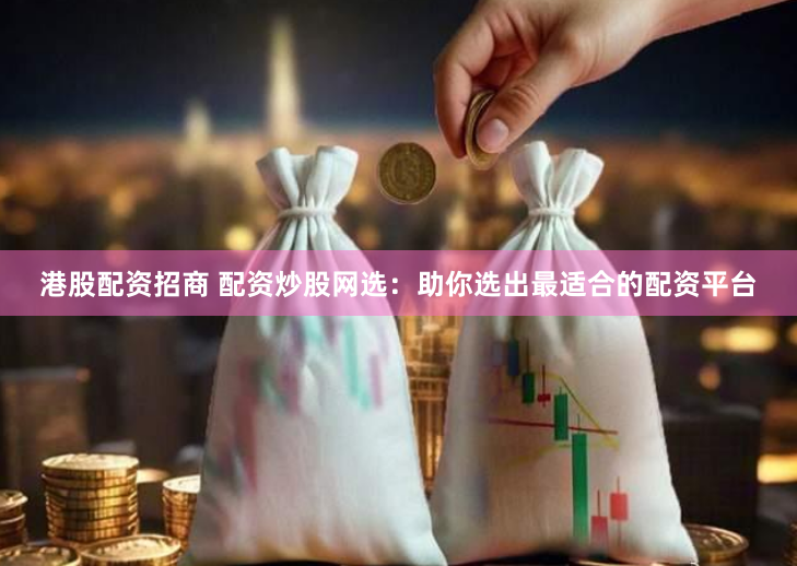 港股配资招商 配资炒股网选：助你选出最适合的配资平台