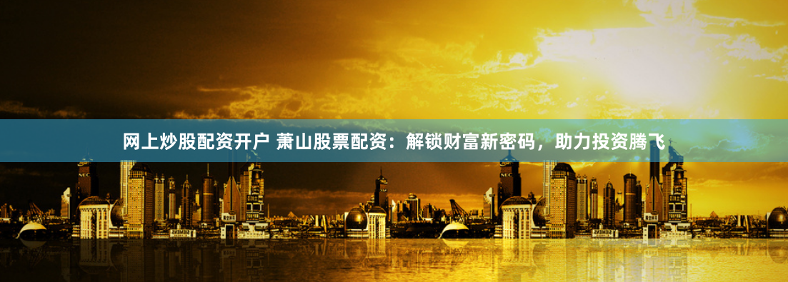 网上炒股配资开户 萧山股票配资：解锁财富新密码，助力投资腾飞