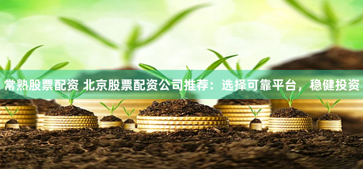 常熟股票配资 北京股票配资公司推荐：选择可靠平台，稳健投资