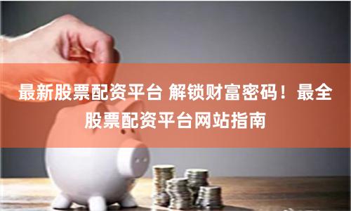 最新股票配资平台 解锁财富密码！最全股票配资平台网站指南