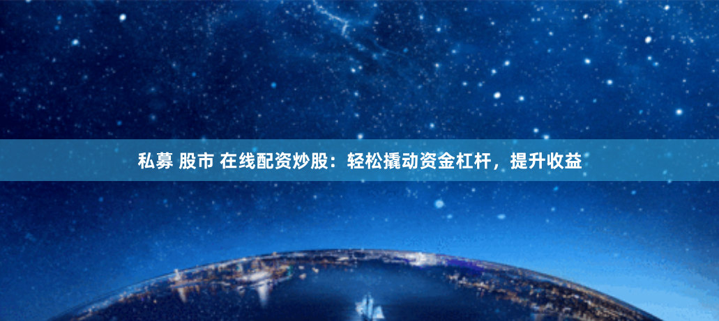 私募 股市 在线配资炒股：轻松撬动资金杠杆，提升收益