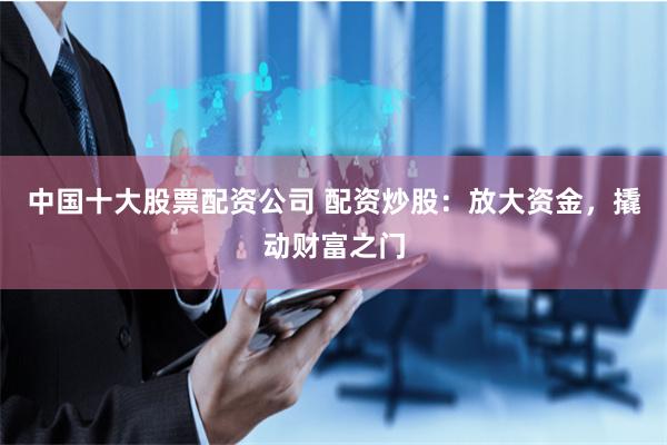 中国十大股票配资公司 配资炒股：放大资金，撬动财富之门