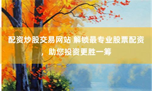 配资炒股交易网站 解锁最专业股票配资，助您投资更胜一筹