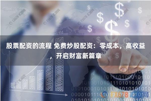 股票配资的流程 免费炒股配资：零成本，高收益，开启财富新篇章