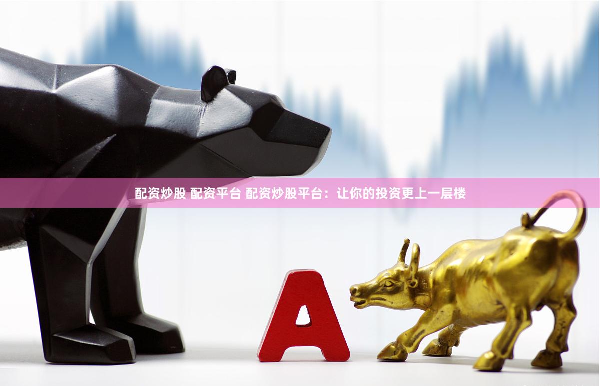 配资炒股 配资平台 配资炒股平台：让你的投资更上一层楼