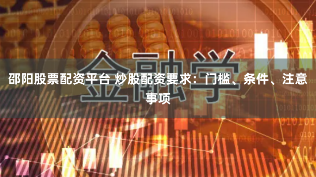 邵阳股票配资平台 炒股配资要求：门槛、条件、注意事项