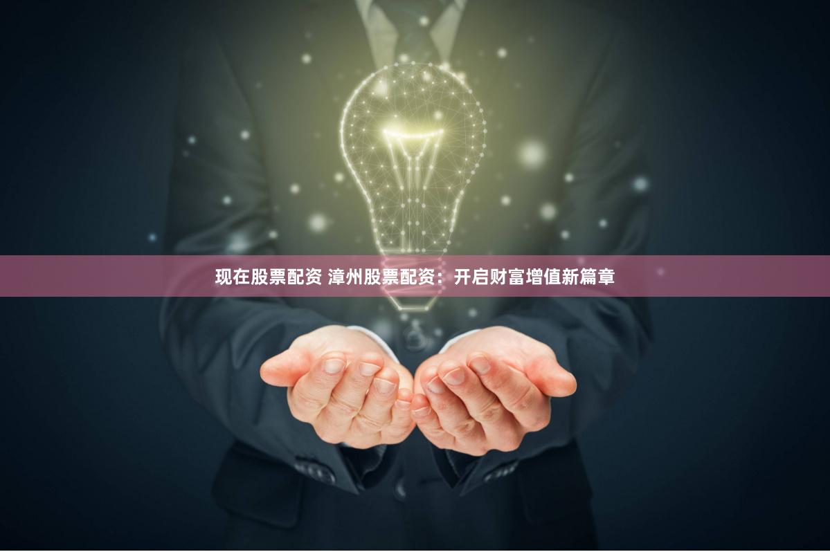 现在股票配资 漳州股票配资：开启财富增值新篇章