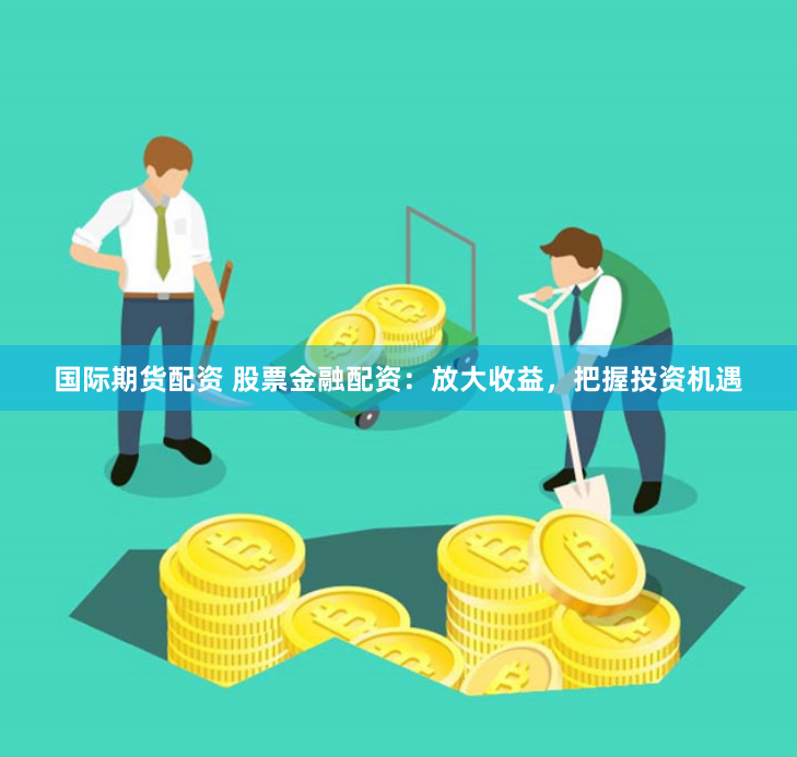 国际期货配资 股票金融配资：放大收益，把握投资机遇