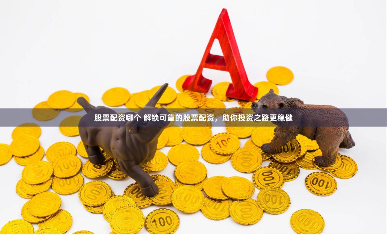 股票配资哪个 解锁可靠的股票配资，助你投资之路更稳健