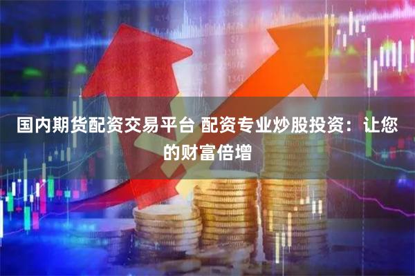 国内期货配资交易平台 配资专业炒股投资：让您的财富倍增