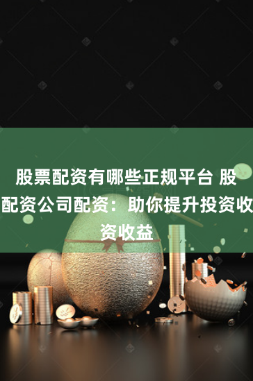股票配资有哪些正规平台 股票配资公司配资：助你提升投资收益