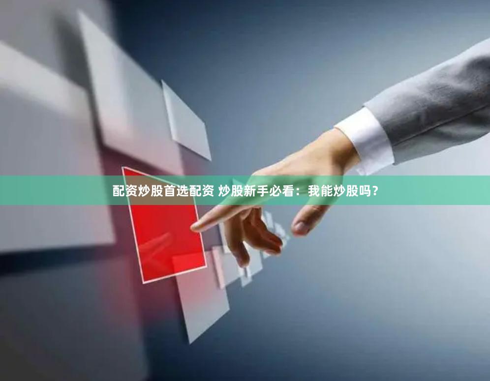 配资炒股首选配资 炒股新手必看：我能炒股吗？