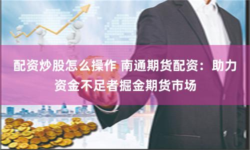 配资炒股怎么操作 南通期货配资：助力资金不足者掘金期货市场