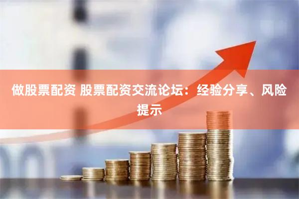 做股票配资 股票配资交流论坛：经验分享、风险提示