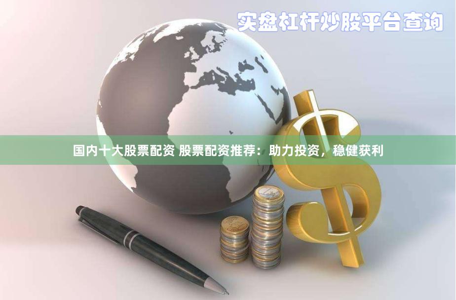 国内十大股票配资 股票配资推荐：助力投资，稳健获利