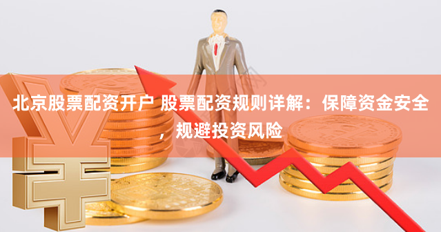 北京股票配资开户 股票配资规则详解：保障资金安全，规避投资风险