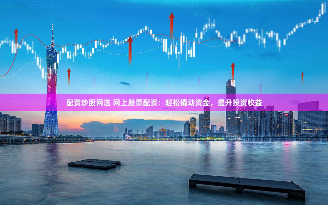 配资炒股网选 网上股票配资:轻松撬动资金,提升投资收益