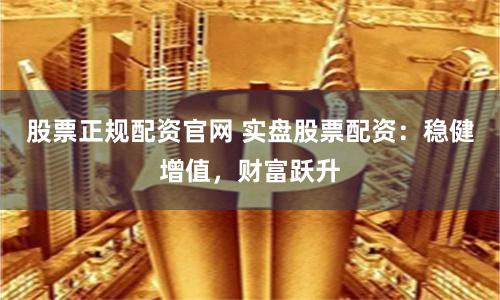 股票正规配资官网 实盘股票配资:稳健增值,财富跃升