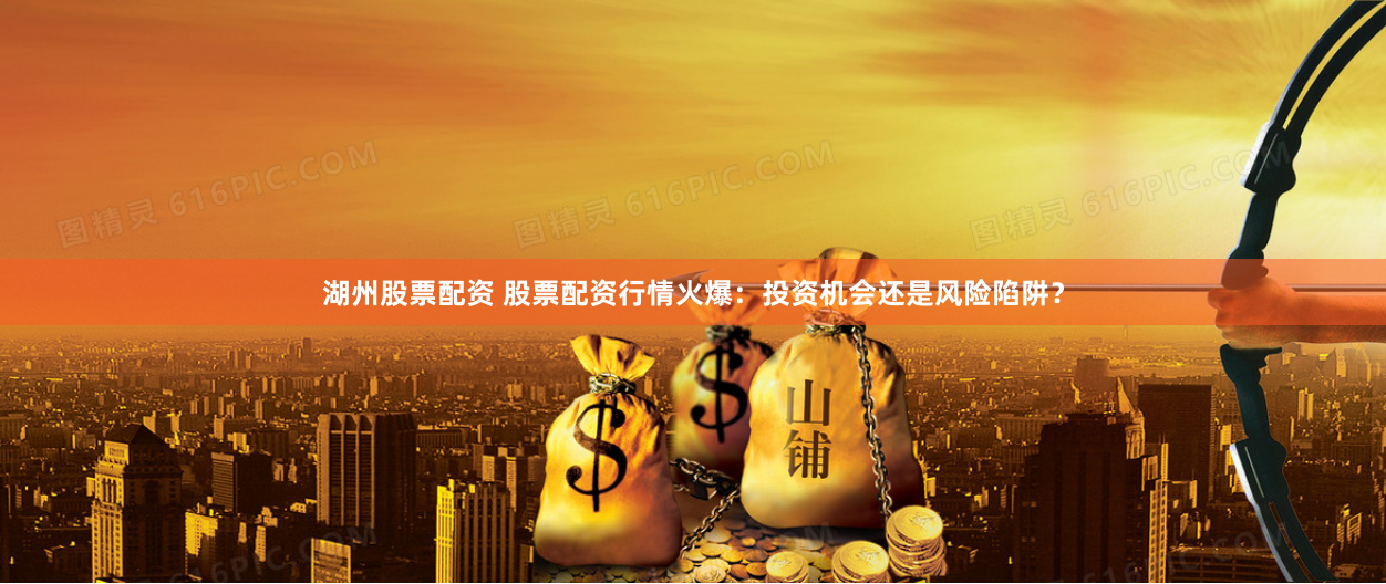 湖州股票配资 股票配资行情火爆:投资机会还是风险陷阱?