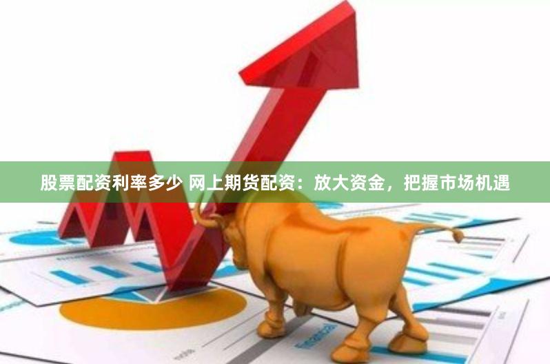 股票配资利率多少 网上期货配资:放大资金,把握市场机遇
