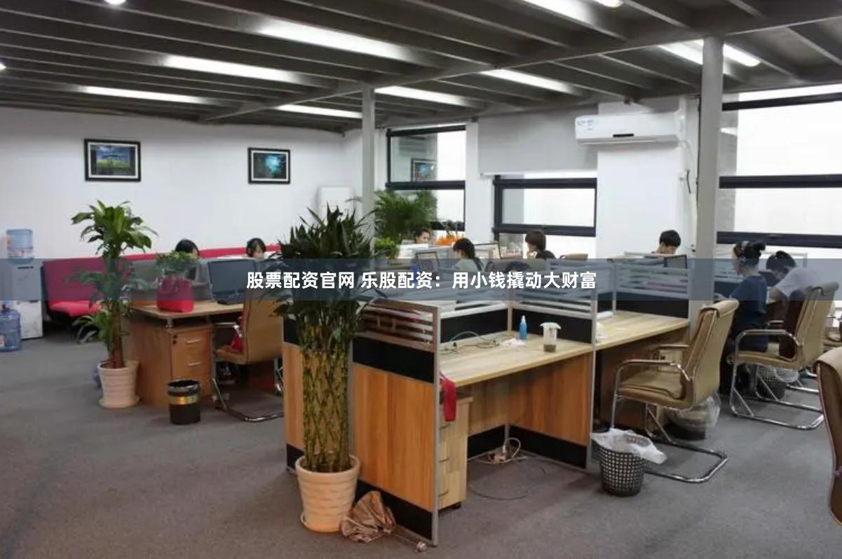 股票配资官网 乐股配资:用小钱撬动大财富