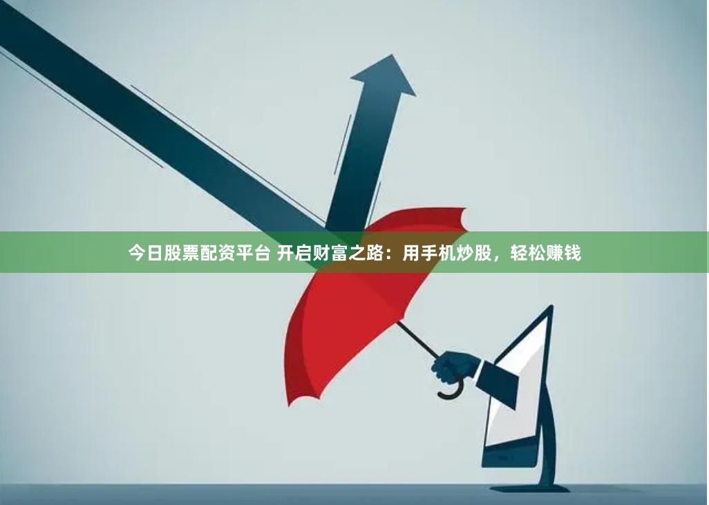 今日股票配资平台 开启财富之路:用手机炒股,轻松赚钱