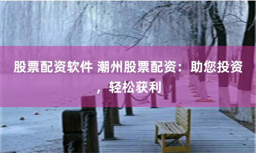 股票配资软件 潮州股票配资:助您投资,轻松获利