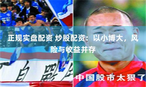 正规实盘配资 炒股配资：以小博大，风险与收益并存