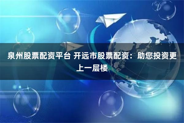 泉州股票配资平台 开远市股票配资：助您投资更上一层楼