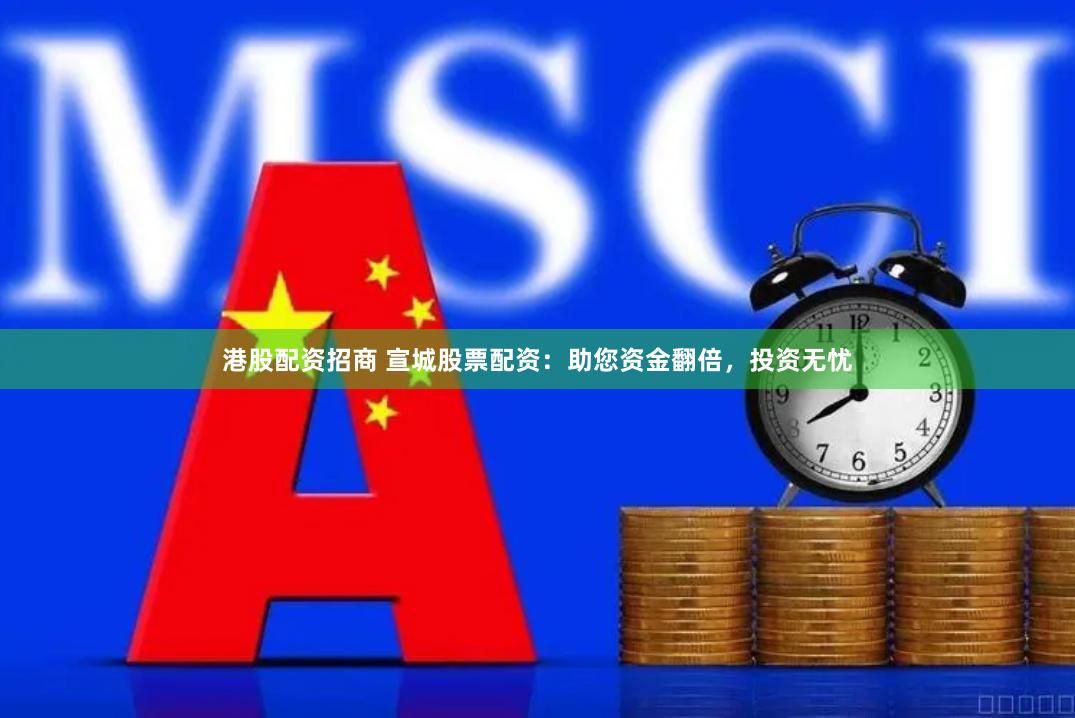 港股配资招商 宣城股票配资:助您资金翻倍,投资无忧