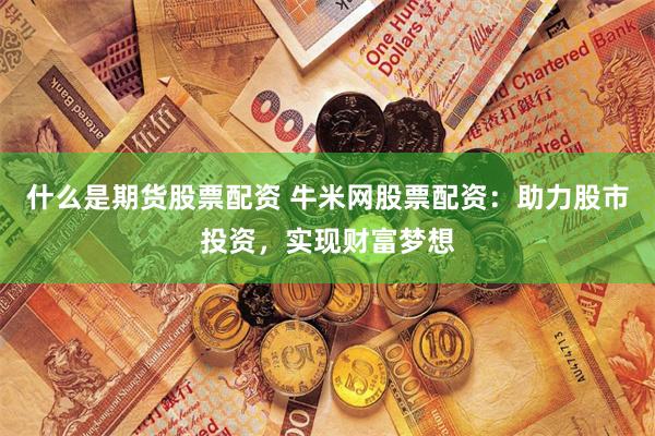 什么是期货股票配资 牛米网股票配资:助力股市投资,实现财富梦想
