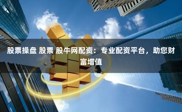 股票操盘 股票 股牛网配资：专业配资平台，助您财富增值