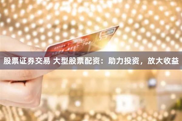 股票证券交易 大型股票配资：助力投资，放大收益